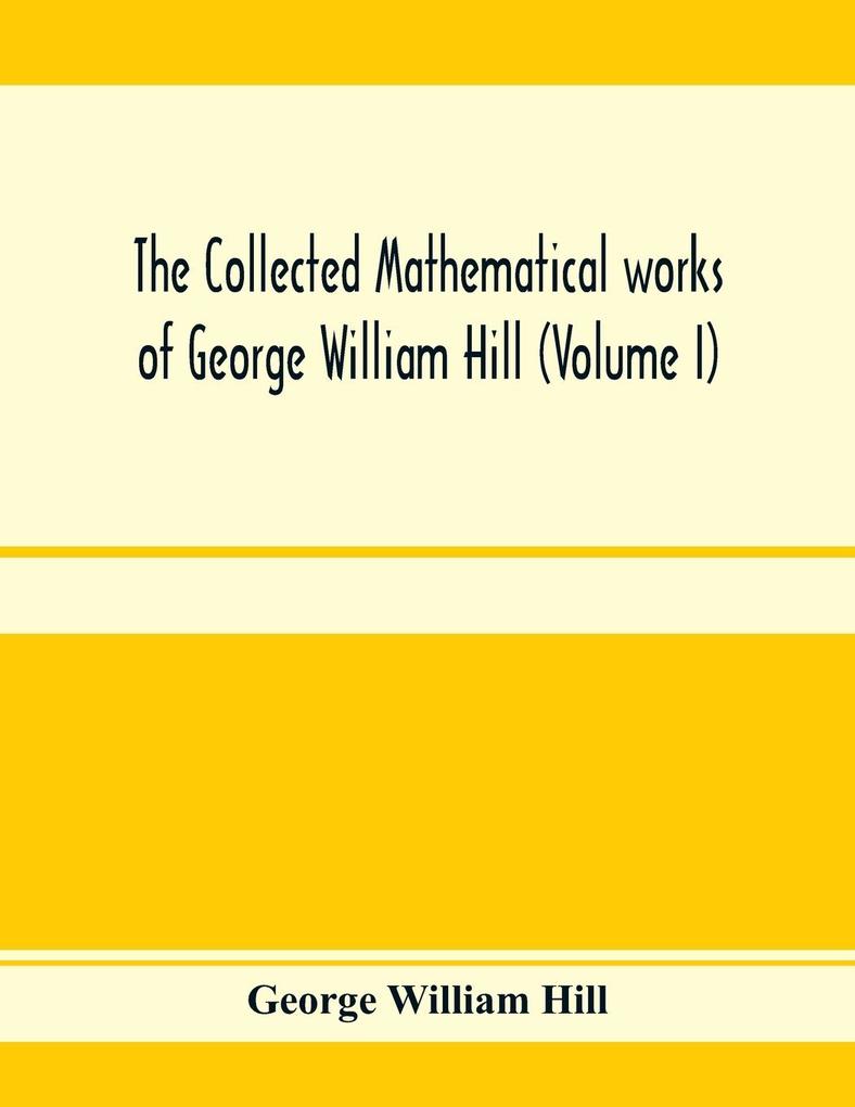 The collected mathematical works of George William Hill (Volume I)