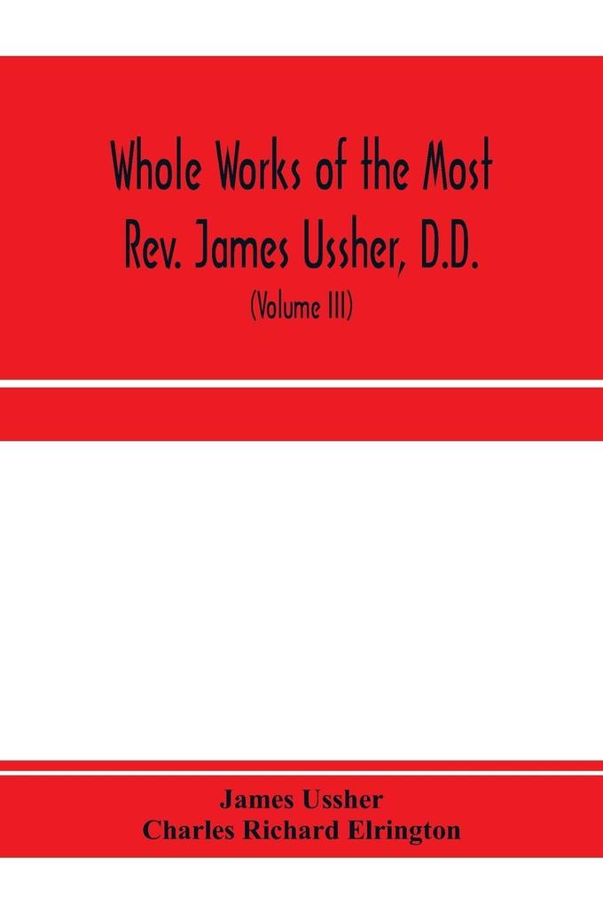 Whole works of the Most Rev. James Ussher D.D. Lord Archbishop of Armagh and Primate of all Ireland. now for the first time collected with a life of the author and an account of his writings (Volume III)