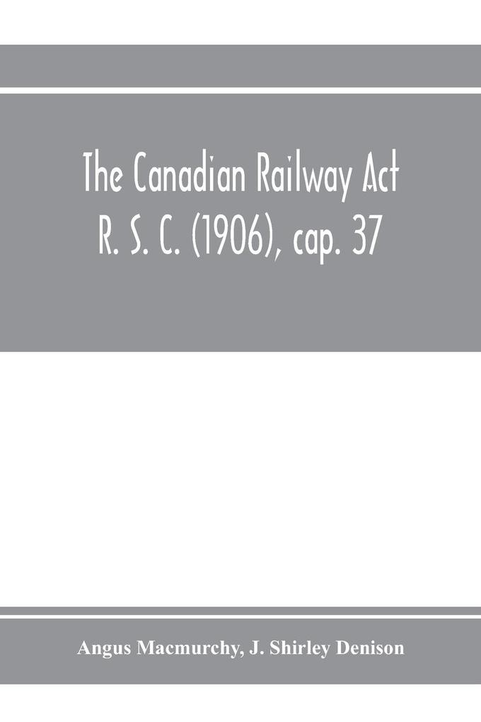 The Canadian Railway Act R. S. C. (1906) cap. 37