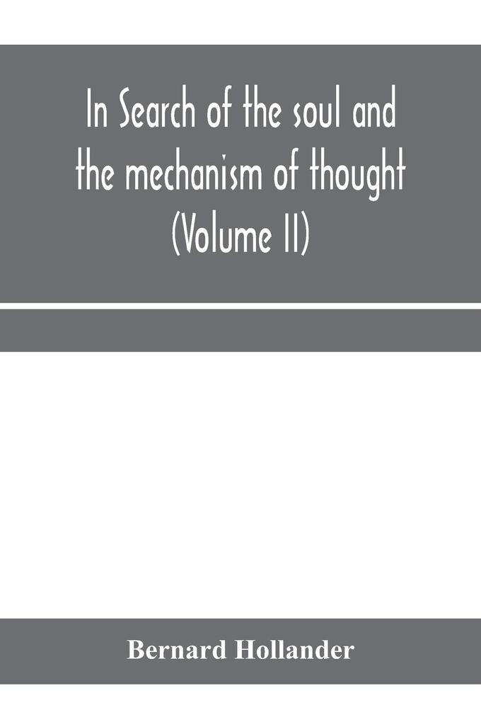 In search of the soul and the mechanism of thought emotion and conduct A Treatise in two Volumes Containing A Brief but Comprehensive History of the Philosophical Speculations and Scientific Researches from Ancient times to the present day as well as An
