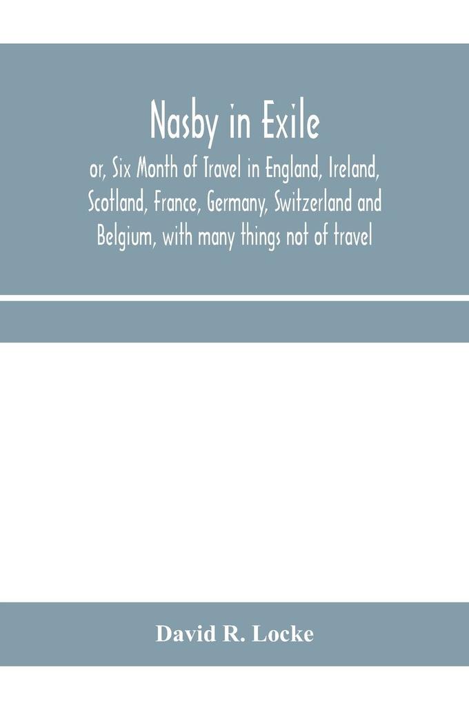Nasby in exile or Six Month of Travel in England Ireland Scotland France Germany Switzerland and Belgium with many things not of travel