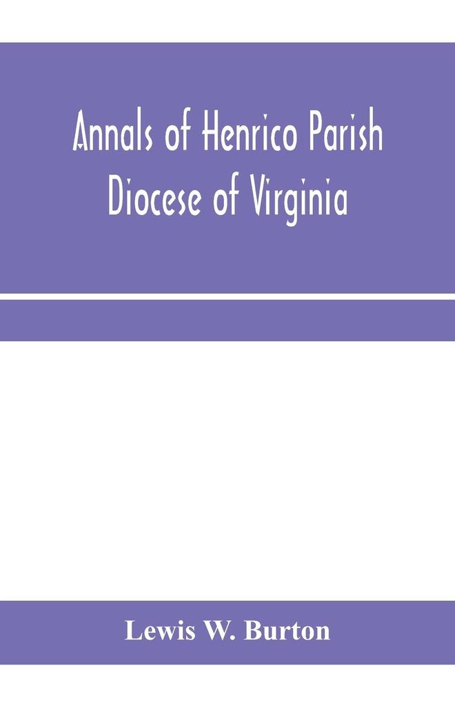Annals of Henrico Parish Diocese of Virginia and Especially of St. John‘s Church the Present mother church of the Parish from 1611 to 1884