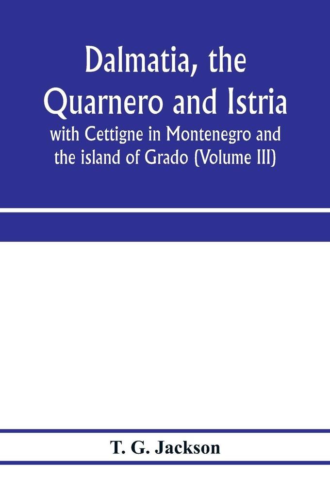 Dalmatia the Quarnero and Istria with Cettigne in Montenegro and the island of Grado (Volume III)