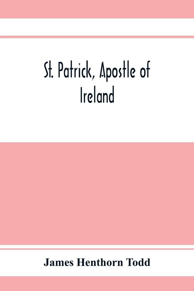 St. Patrick apostle of Ireland; a memoir of his life and mission with an introductory dissertation on some early usages of the church in Ireland and its historical position from the establishment of the English colony to the present day