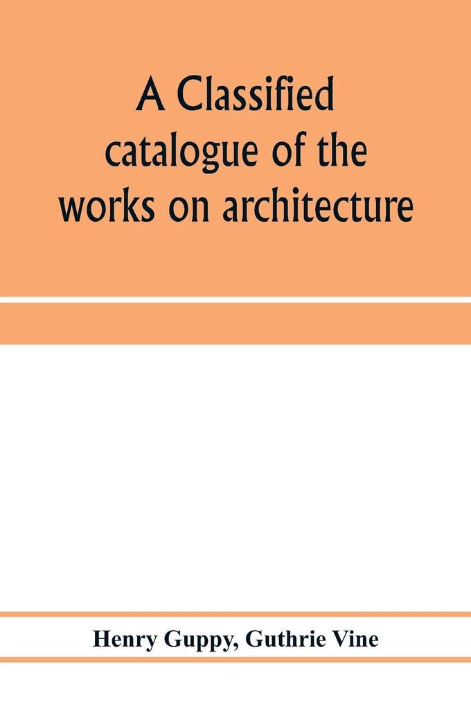 A classified catalogue of the works on architecture and the allied arts in the principal libraries of Manchester and Salford with alphabetical author list and subject index