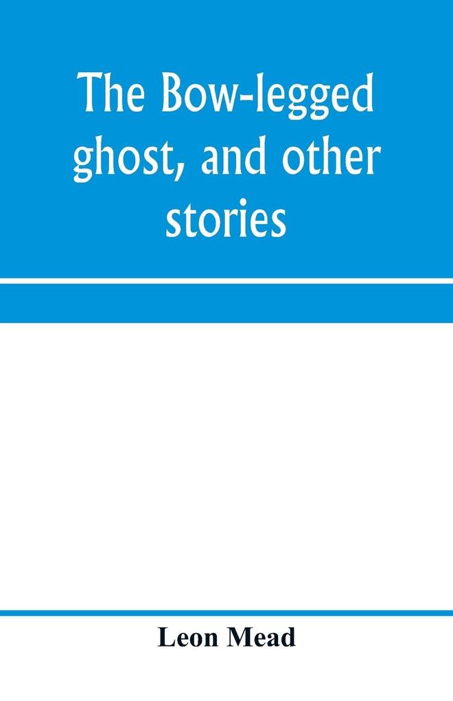 The bow-legged ghost and other stories; a book of humorous sketches verses dialogues and facetious paragraphs