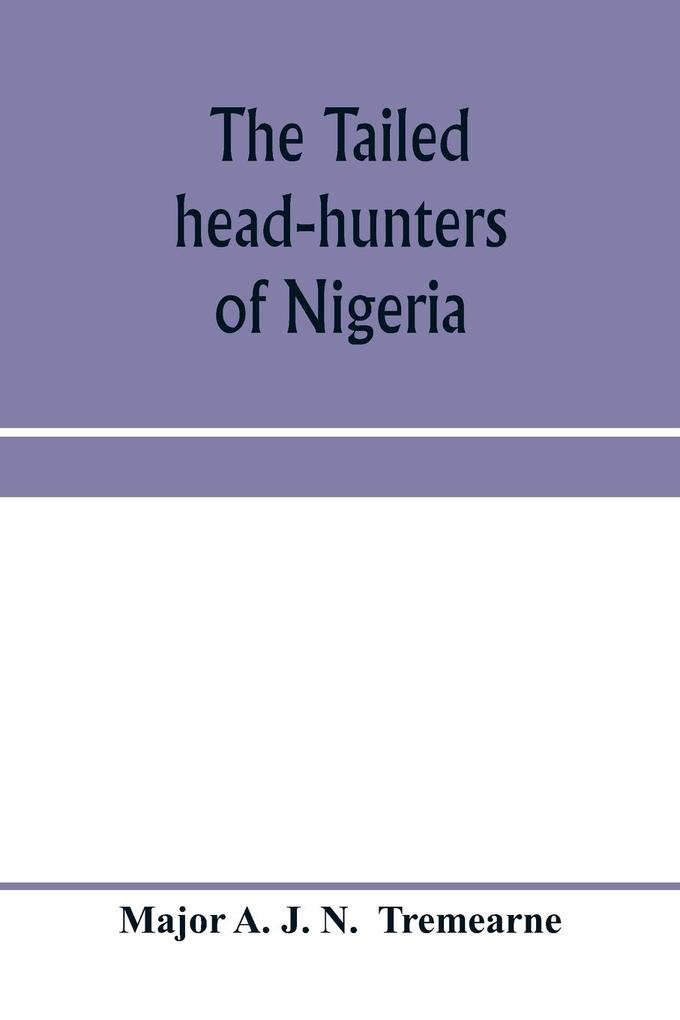The tailed head-hunters of Nigeria; an account of an official's seven years' experience in the Northern Nigerian pagan belt and a description of the manners habits and customs of some of its native tribes