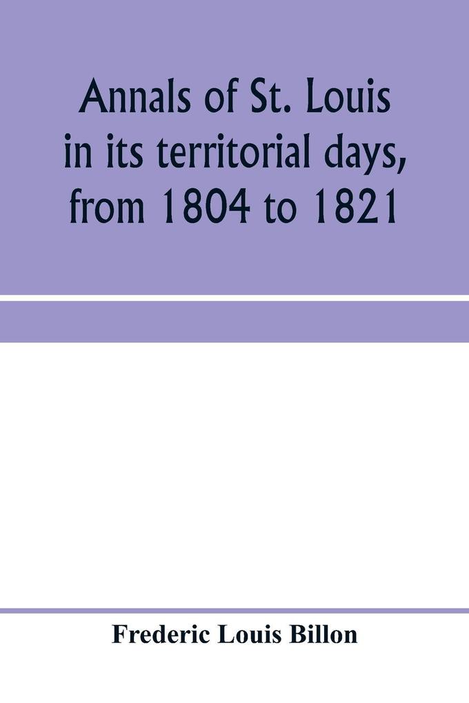 Annals of St. Louis in its territorial days from 1804 to 1821; being a continuation of the author's previous work the Annals of the French and Spanish period
