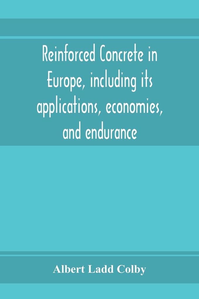 Reinforced concrete in Europe including its applications economies and endurance; the systems the forms of bars and the metals used in England and on the continent Together with the Principal specifications for the cement and the concrete used and