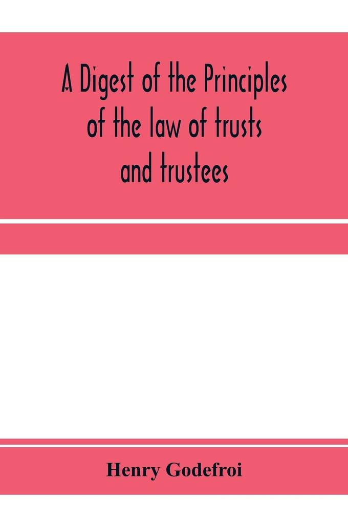 A digest of the principles of the law of trusts and trustees