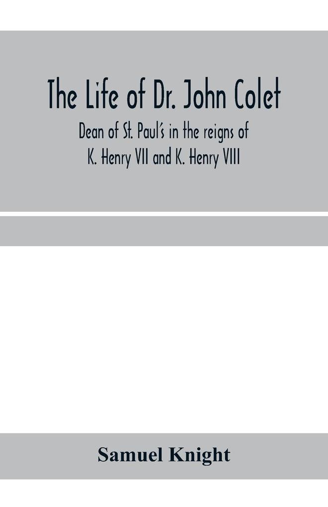 The life of Dr. John Colet dean of St. Paul's in the reigns of K. Henry VII and K. Henry VIII and founder of St. Paul's school