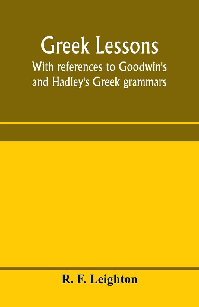 Greek lessons with references to Goodwin's and Hadley's Greek grammars; and intended as an introduction to Xenophon's Anabasis or to Goodwin's Greek reader