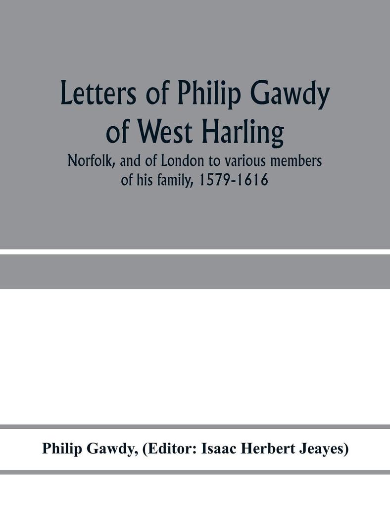 Letters of Philip Gawdy of West Harling Norfolk and of London to various members of his family 1579-1616