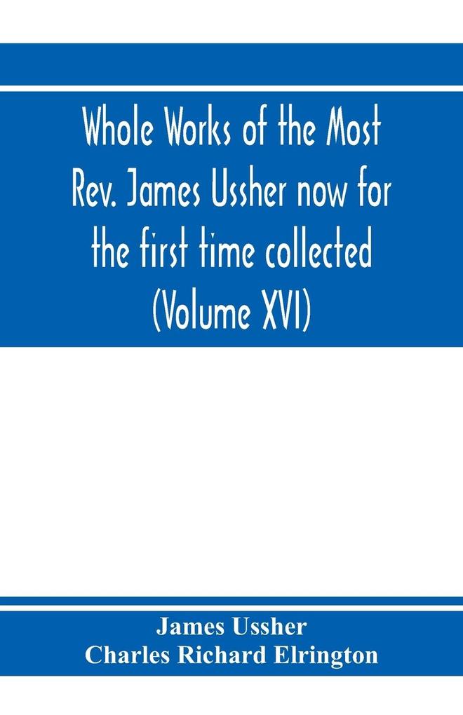 Whole works of the Most Rev. James Ussher now for the first time collected with a life of the author and an account of his writings (Volume XVI)