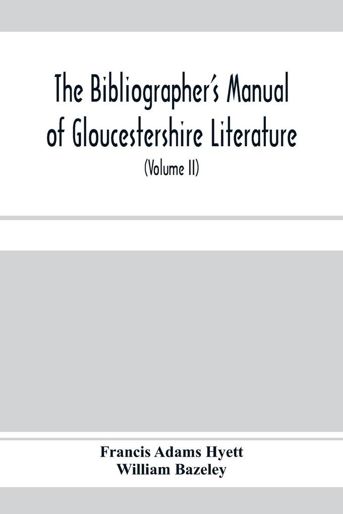 The bibliographer‘s manual of Gloucestershire literature ; being a classified catalogue of books pamphlets broadsides and other printed matter relating to the county of Gloucester or to the city of Bristol with descriptive and explanatory notes (Volum