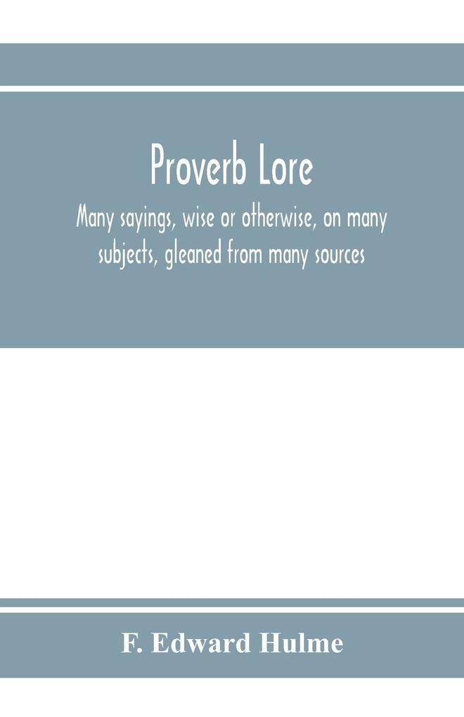 Proverb lore; many sayings wise or otherwise on many subjects gleaned from many sources