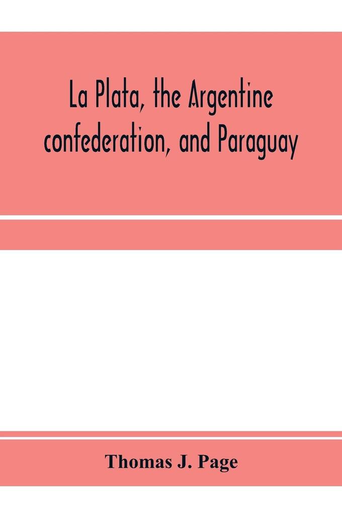 La Plata the Argentine confederation and Paraguay. Being a narrative of the exploration of the tributaries of the river La Plata and adjacent countries during the years 1853 '54 '55 and '56 under the orders of the United States government