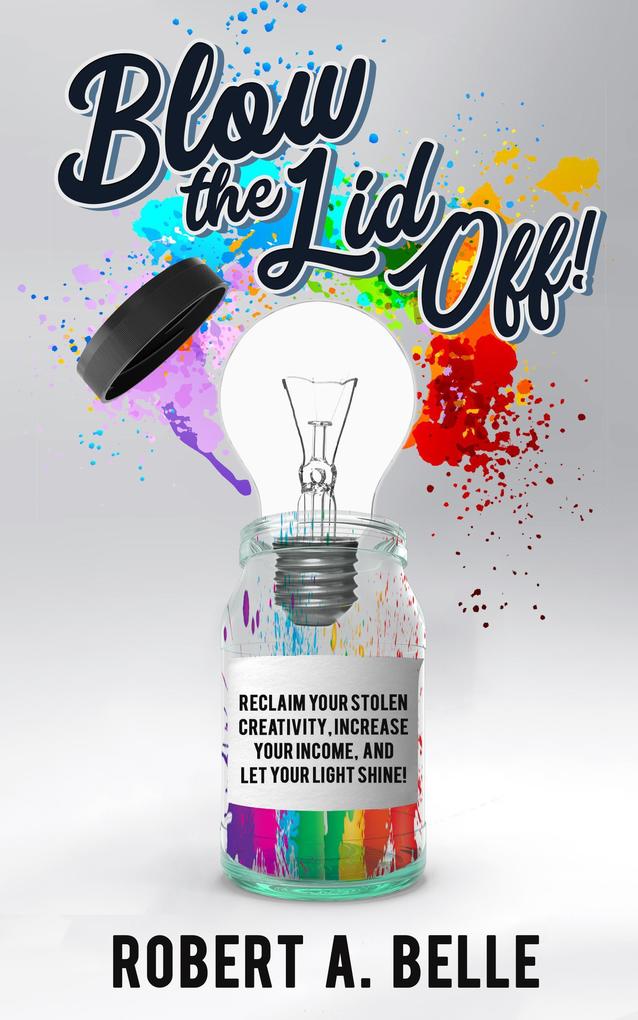 Blow the Lid Off: Reclaim Your Stolen Creativity Increase Your Income and Let Your Light Shine!
