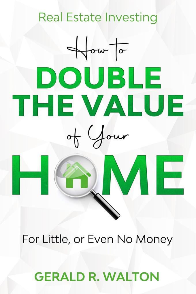 Real Estate Investing: How to Double The Value of Your Home - for Little or Even No Money