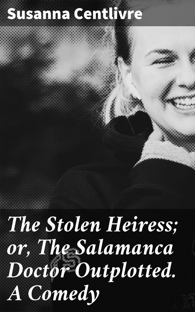 The Stolen Heiress; or The Salamanca Doctor Outplotted. A Comedy