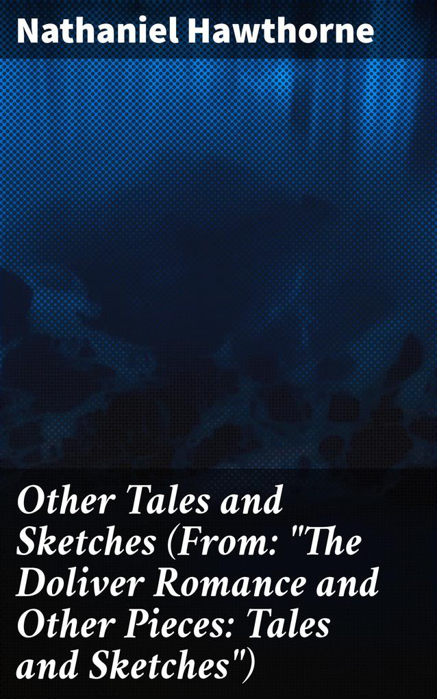 Other Tales and Sketches (From: The Doliver Romance and Other Pieces: Tales and Sketches)