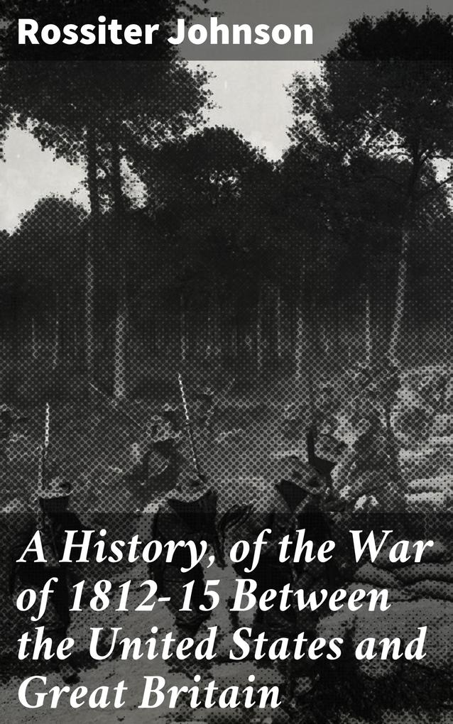 A History of the War of 1812-15 Between the United States and Great Britain