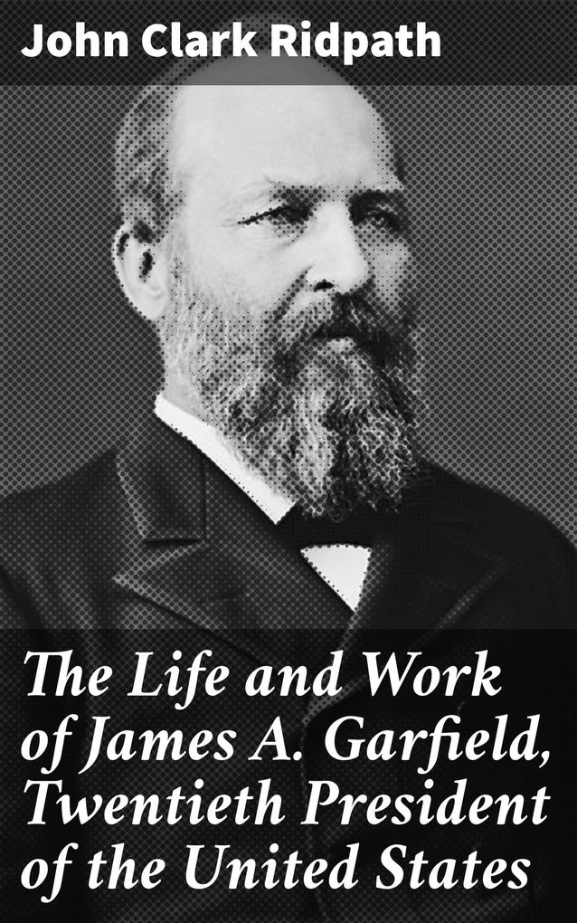 The Life and Work of James A. Garfield Twentieth President of the United States