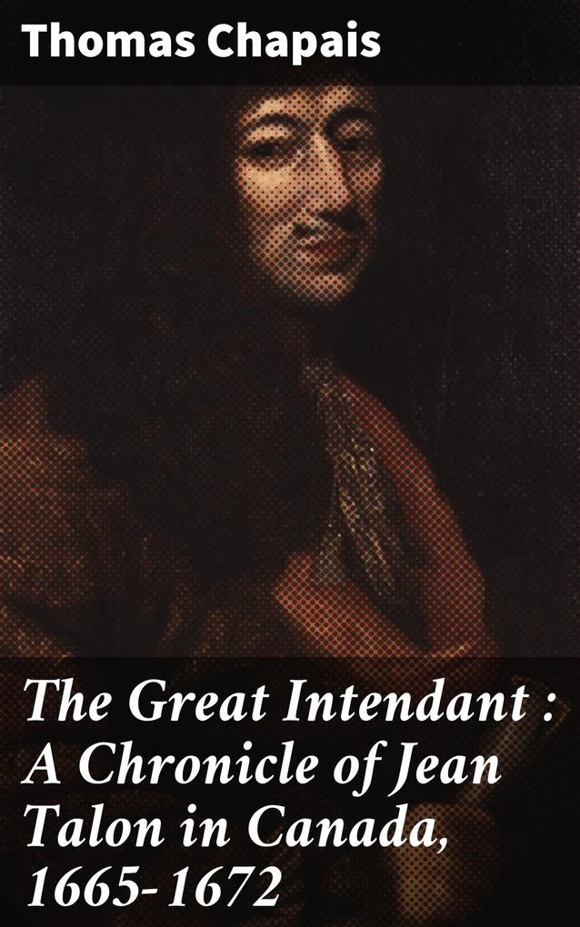 The Great Intendant : A Chronicle of Jean Talon in Canada 1665-1672