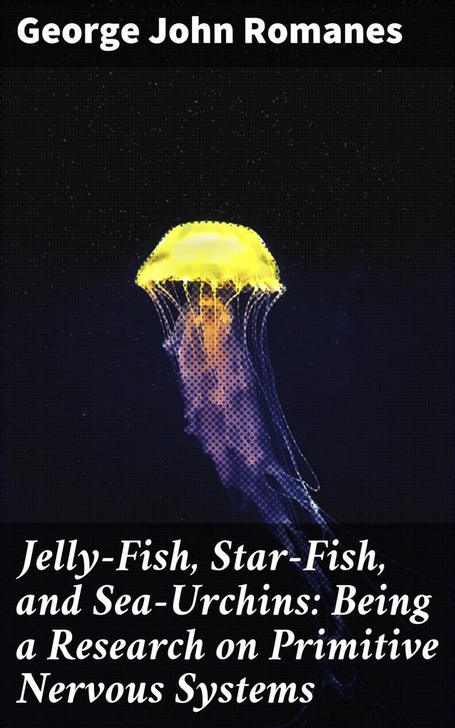 Jelly-Fish Star-Fish and Sea-Urchins: Being a Research on Primitive Nervous Systems