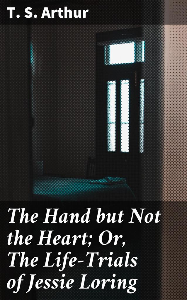 The Hand but Not the Heart; Or The Life-Trials of Jessie Loring