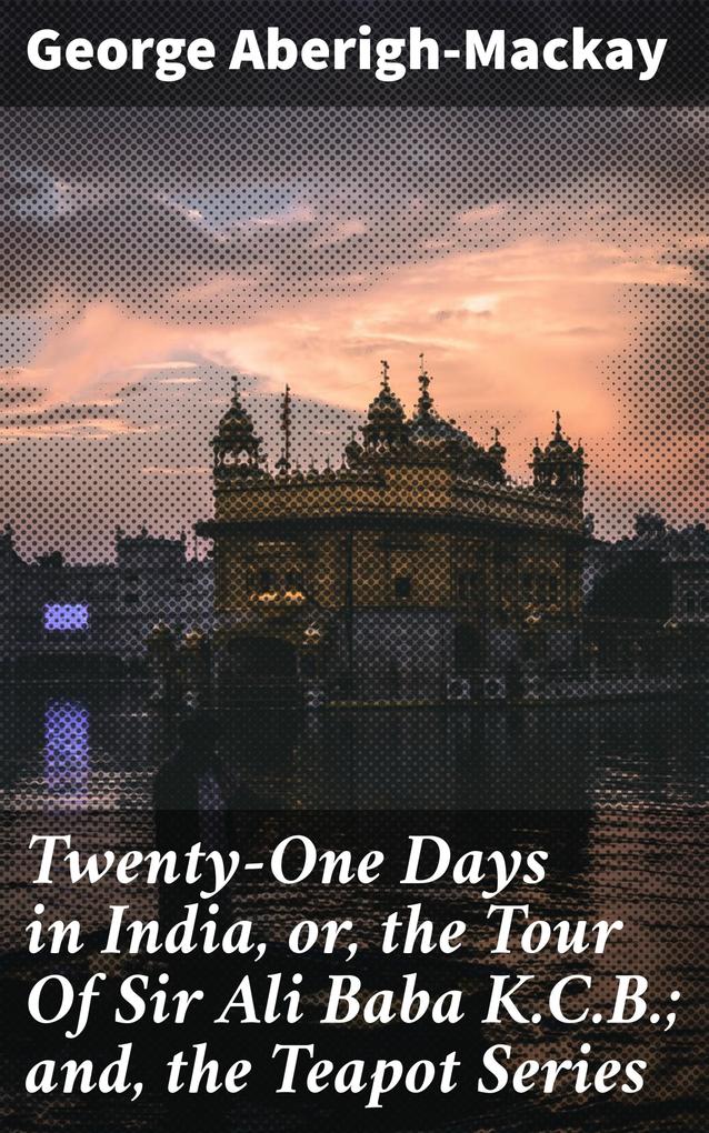 Twenty-One Days in India or the Tour Of Sir Ali Baba K.C.B.; and the Teapot Series