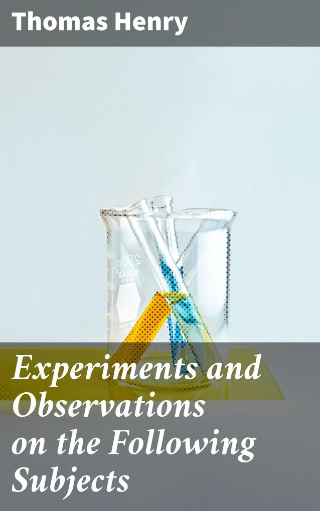 Experiments and Observations on the Following Subjects