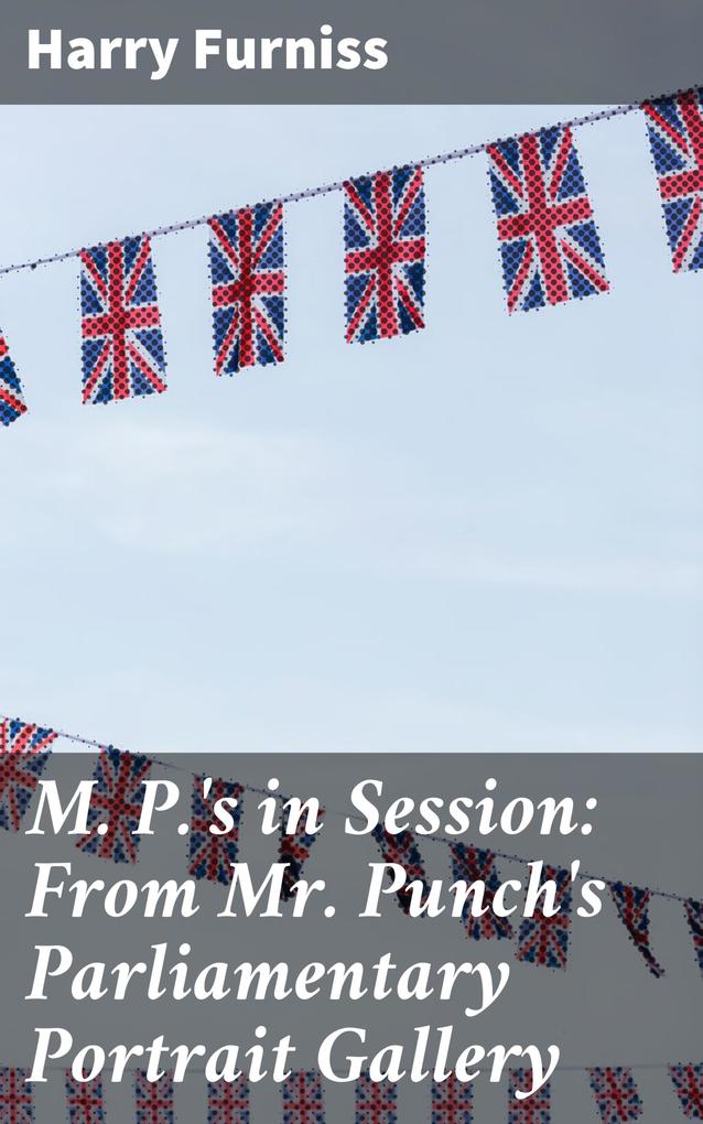 M. P.‘s in Session: From Mr. Punch‘s Parliamentary Portrait Gallery