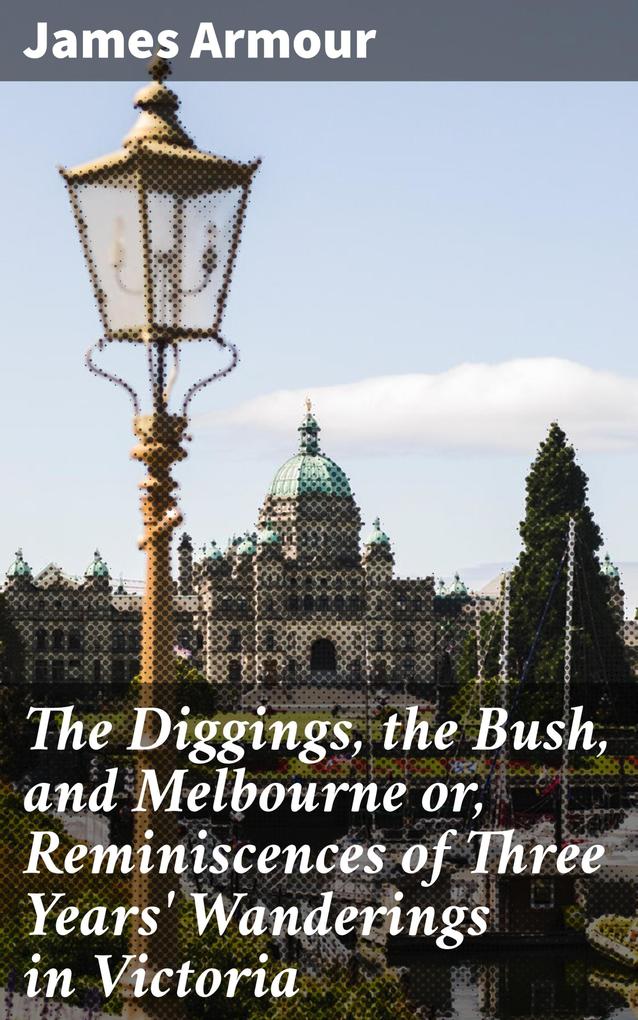 The Diggings the Bush and Melbourne or Reminiscences of Three Years‘ Wanderings in Victoria