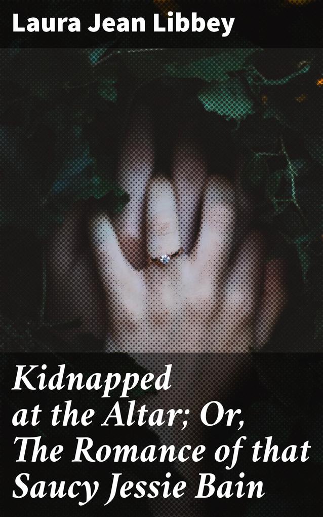 Kidnapped at the Altar; Or The Romance of that Saucy Jessie Bain