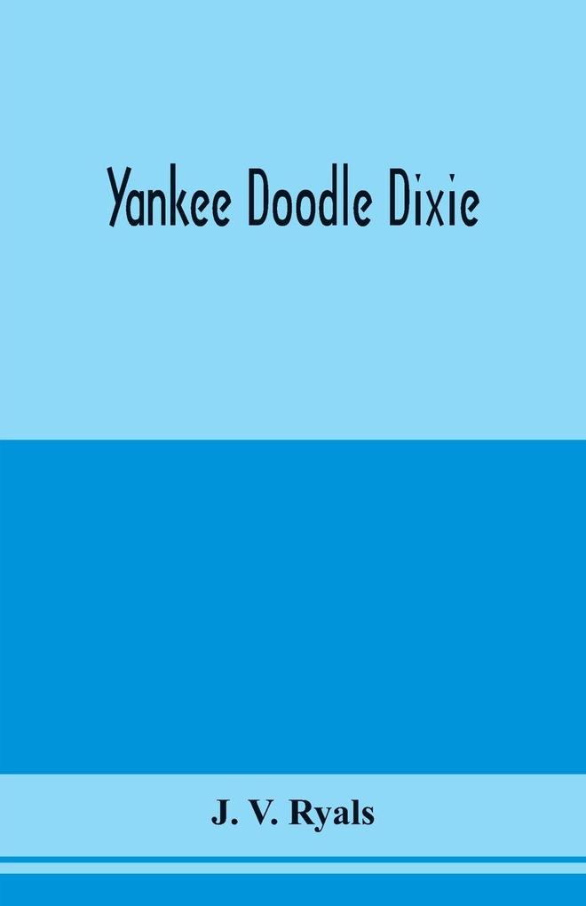 Yankee doodle Dixie; or Love the light of life. An historical romance illustrative of life and love in an old Virginia country home and also an explanatory account of the passions prejudices and opinions which culminated in the civil war