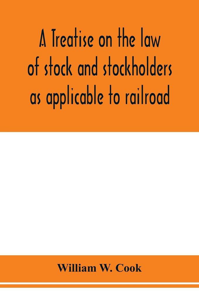 A treatise on the law of stock and stockholders as applicable to railroad banking insurance manufacturing commercial business turnpike bridge canal and other private corporations