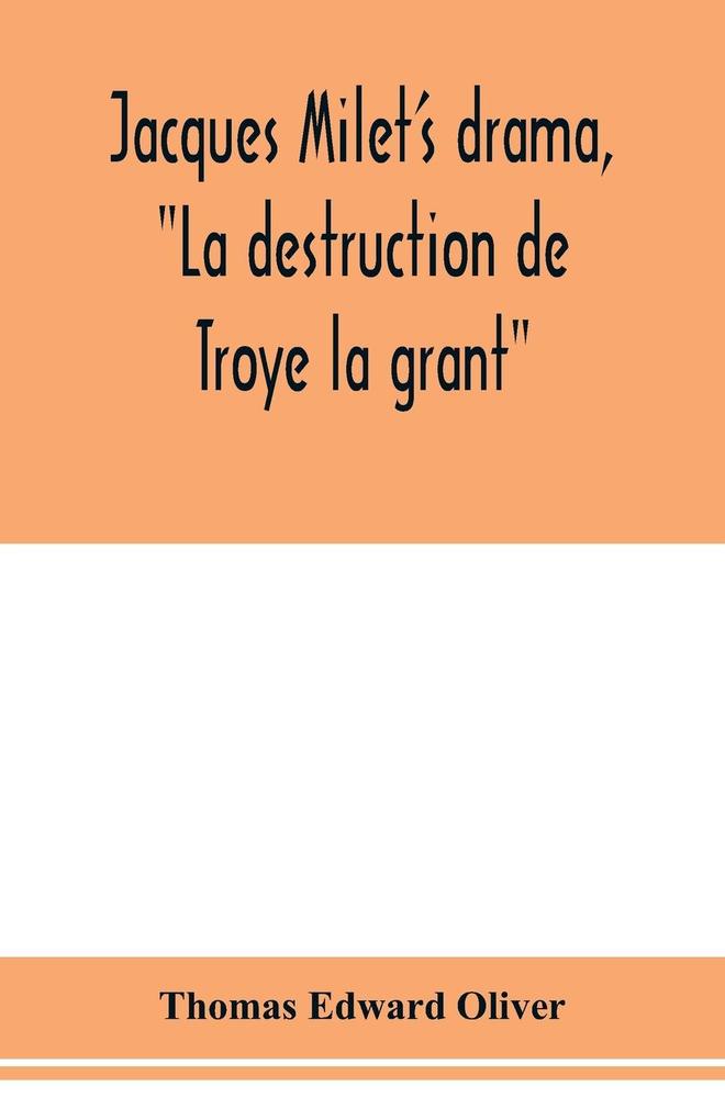 Jacques Milet‘s drama La destruction de Troye la grant; its principal source; its dramatic structure