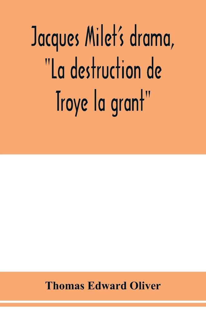 Jacques Milet's drama 'La destruction de Troye la grant'; its principal source; its dramatic structure
