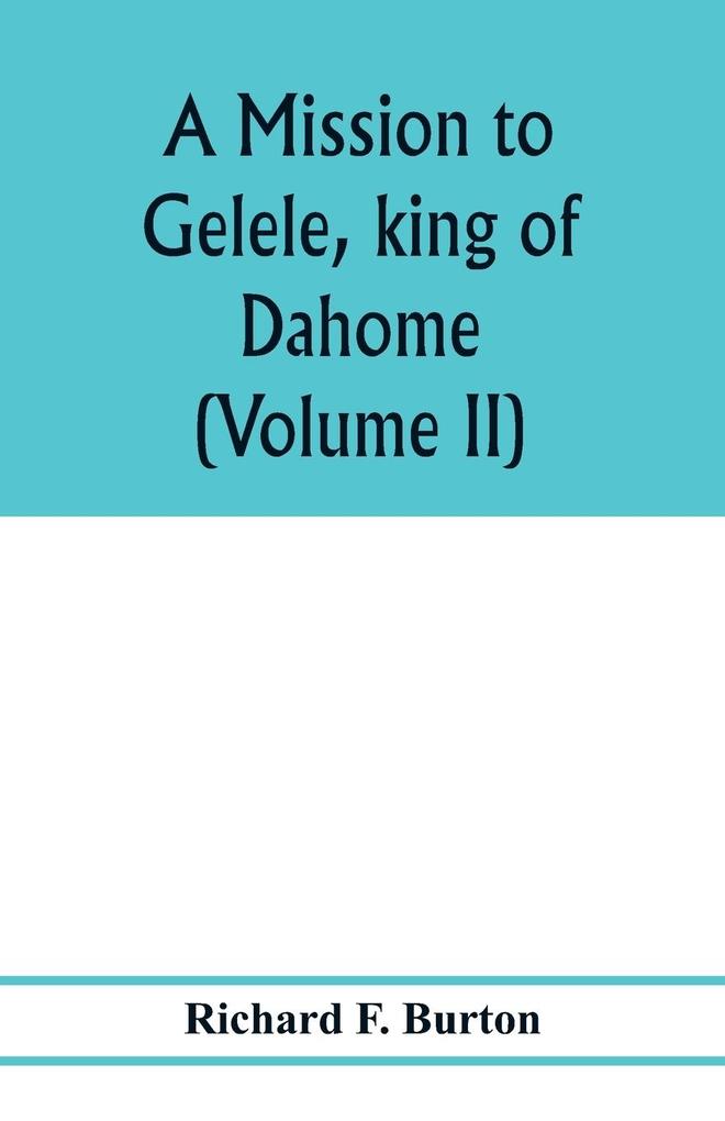 A mission to Gelele king of Dahome; with notices of the so called Amazons the Grand customs the Yearly customs the human sacrifices the present state of the slave trade and the Negro's place in Nature. (Volume II)