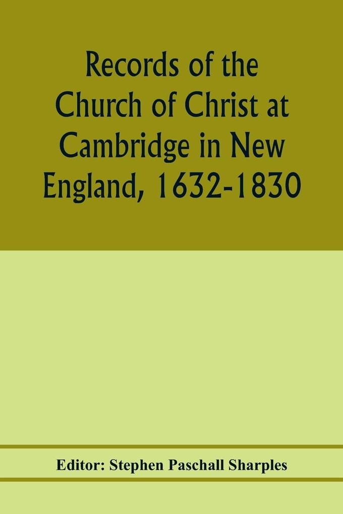 Records of the Church of Christ at Cambridge in New England 1632-1830 comprising the ministerial records of baptisms marriages deaths admission to covenant and communion dismissals and church proceedings