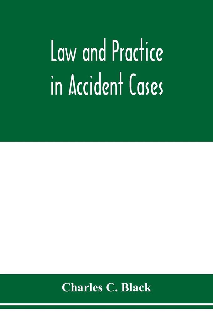 Law and practice in accident cases; Including a statement of general Principles; Action parties Thereto; Pleadings and Forms Common Law and Code; Evidence and Proof; Damages for Personal Injuries and for Causing Death; Questions of Law and Fact; Defens