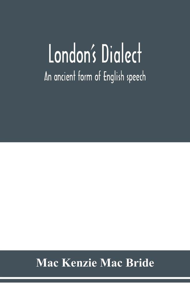 London's dialect an ancient form of English speech with a note on the dialects of the North of England and the Midlands and of Scotland