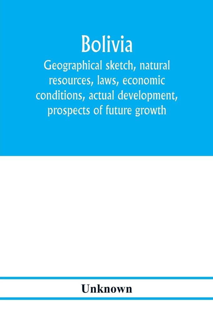 Bolivia. Geographical sketch natural resources laws economic conditions actual development prospects of future growth