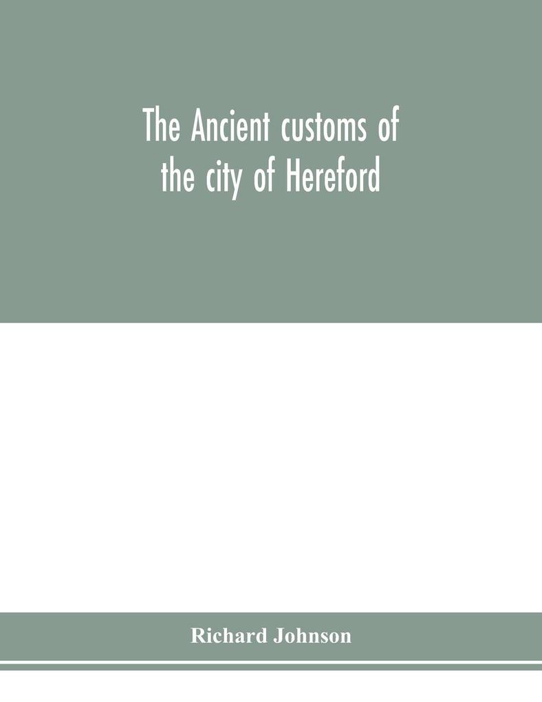 The ancient customs of the city of Hereford. With translations of the earlier city charters and grants; also some account of the trades of the city and other information relative to its early history