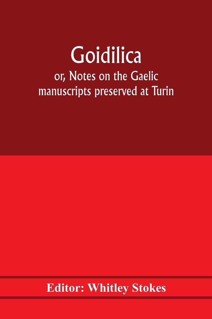 Goidilica; or Notes on the Gaelic manuscripts preserved at Turin Milan Berne Leyden the monastery of S. Paul Carinthia and Cambridge with eight hymns from the Liber hymnorum and the Old-Irish notes in the Book of Armagh
