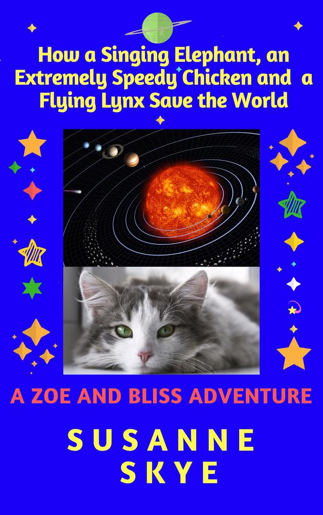 How a Singing Elephant an Extremely Speedy Chicken and a Flying Lynx Save the World. A Story for Children between 6 and 102 and for Cats of Any Age (A Zoe and Bliss Adventure #1)