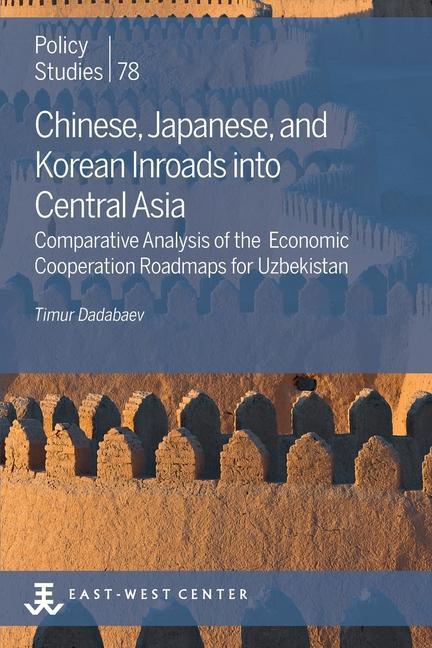 Chinese Japanese and Korean Inroads into Central Asia: Comparative Analysis of the Economic Cooperation Roadmaps for Uzbekistan