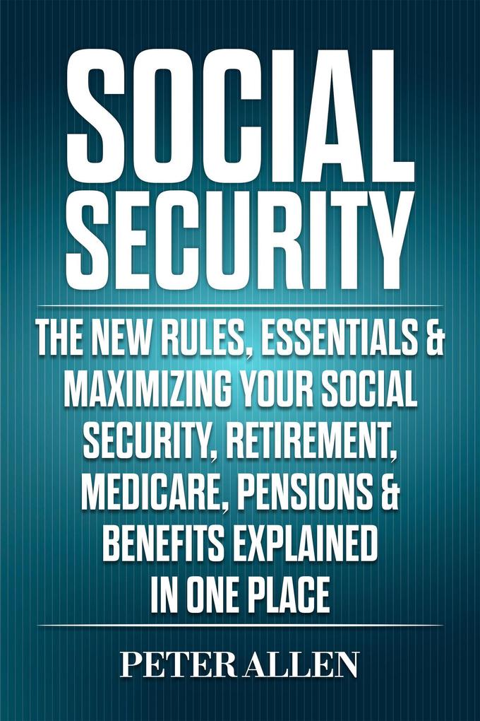 Social Security: The New Rules Essentials & Maximizing Your Social Security Retirement Medicare Pensions & Benefits Explained In One Place