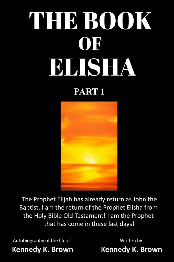 The Book of Elisha: PART 1: I am the return of the Prophet Elisha from the Old Testament! I am the Prophet that has come in these last day